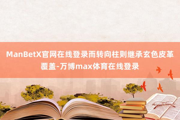 ManBetX官网在线登录而转向柱则继承玄色皮革覆盖-万博max体育在线登录