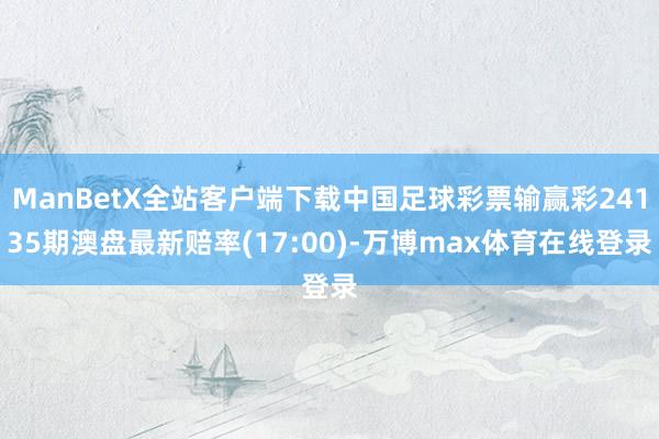 ManBetX全站客户端下载中国足球彩票输赢彩24135期澳盘最新赔率(17:00)-万博max体育在线登录