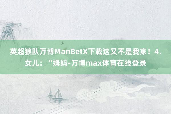 英超狼队万博ManBetX下载这又不是我家！4.女儿：“姆妈-万博max体育在线登录