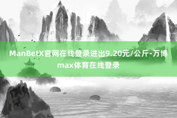 ManBetX官网在线登录进出9.20元/公斤-万博max体育在线登录