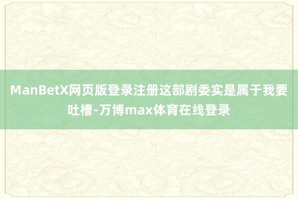 ManBetX网页版登录注册这部剧委实是属于我要吐槽-万博max体育在线登录