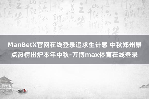 ManBetX官网在线登录追求生计感 中秋郑州景点热榜出炉本年中秋-万博max体育在线登录