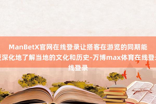 ManBetX官网在线登录让搭客在游览的同期能更深化地了解当地的文化和历史-万博max体育在线登录