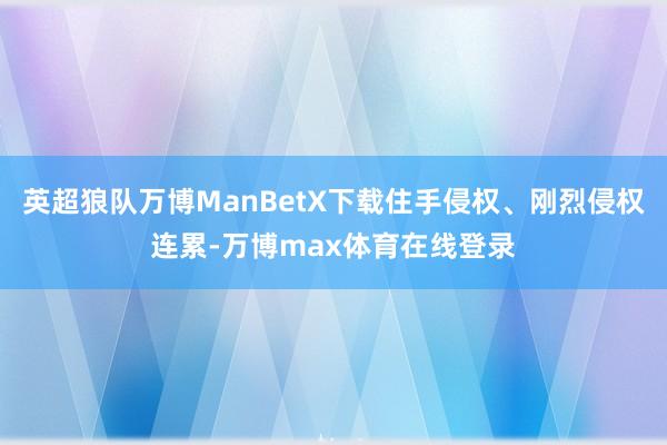 英超狼队万博ManBetX下载住手侵权、刚烈侵权连累-万博max体育在线登录