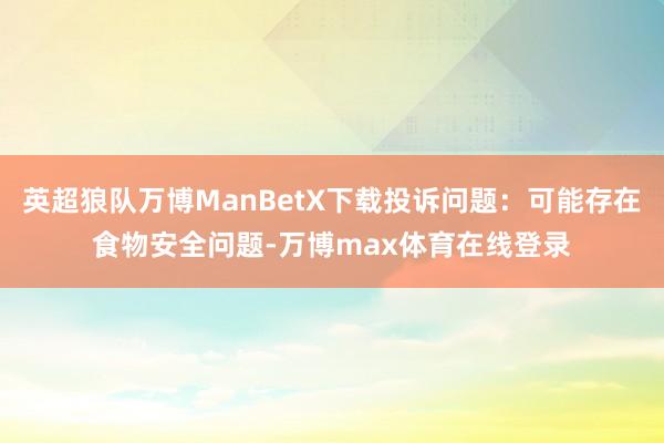 英超狼队万博ManBetX下载投诉问题：可能存在食物安全问题-万博max体育在线登录