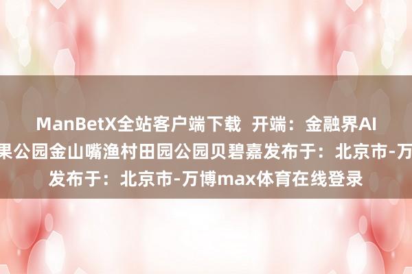 ManBetX全站客户端下载  开端：金融界AI电报金山区博物馆生果公园金山嘴渔村田园公园贝碧嘉发布于：北京市-万博max体育在线登录