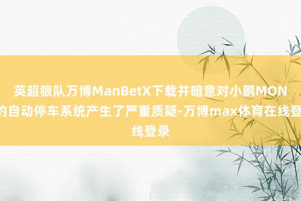 英超狼队万博ManBetX下载并暗意对小鹏MONA的自动停车系统产生了严重质疑-万博max体育在线登录