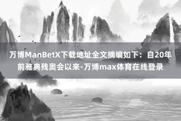 万博ManBetX下载地址全文摘编如下：自20年前雅典残奥会以来-万博max体育在线登录