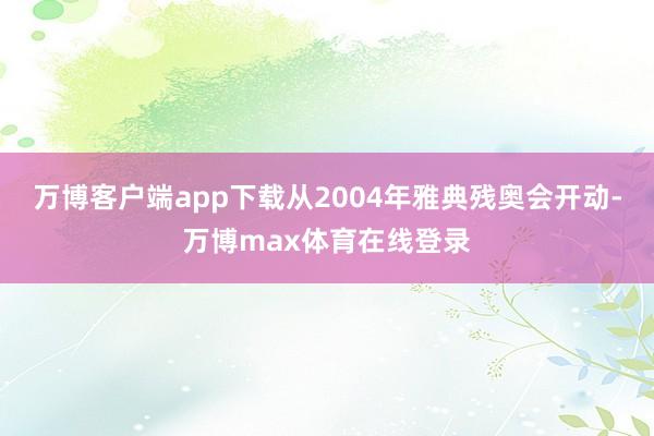 万博客户端app下载从2004年雅典残奥会开动-万博max体育在线登录