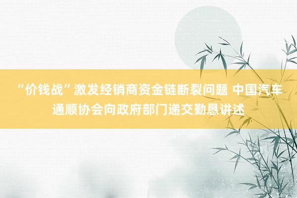 “价钱战”激发经销商资金链断裂问题 中国汽车通顺协会向政府部门递交勤恳讲述