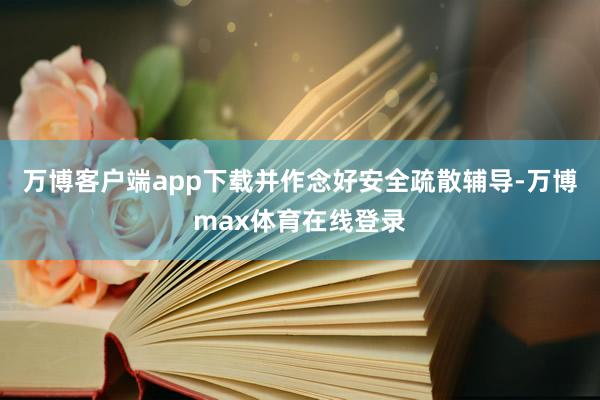 万博客户端app下载并作念好安全疏散辅导-万博max体育在线登录