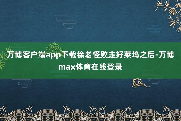 万博客户端app下载徐老怪败走好莱坞之后-万博max体育在线登录