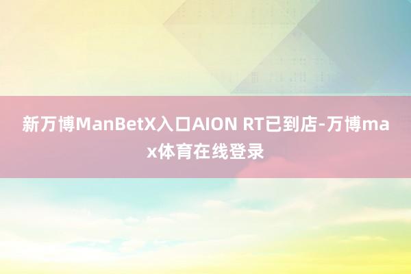 新万博ManBetX入口AION RT已到店-万博max体育在线登录