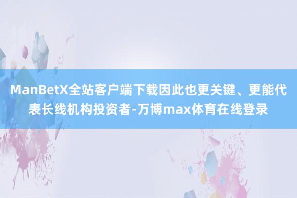 ManBetX全站客户端下载因此也更关键、更能代表长线机构投资者-万博max体育在线登录