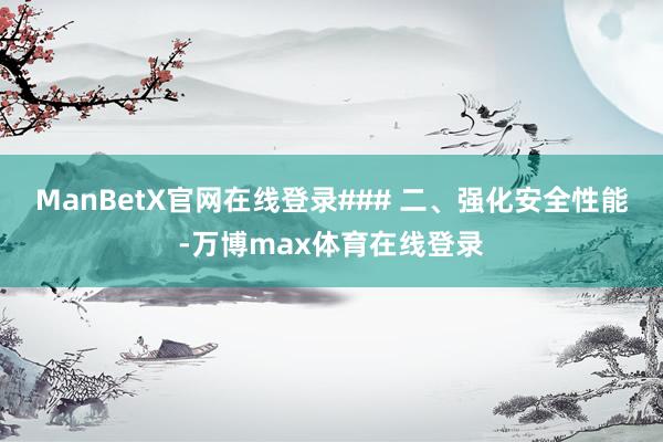 ManBetX官网在线登录### 二、强化安全性能-万博max体育在线登录