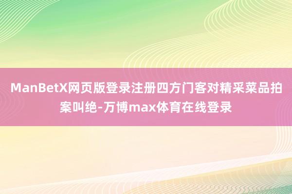 ManBetX网页版登录注册四方门客对精采菜品拍案叫绝-万博max体育在线登录