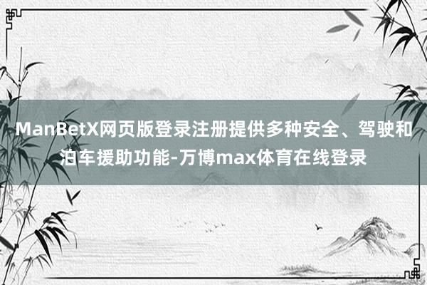 ManBetX网页版登录注册提供多种安全、驾驶和泊车援助功能-万博max体育在线登录