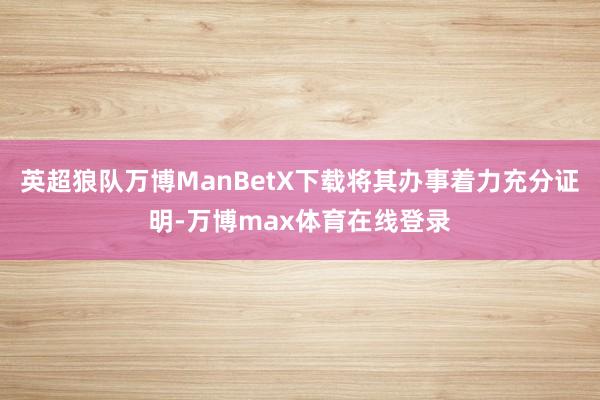 英超狼队万博ManBetX下载将其办事着力充分证明-万博max体育在线登录