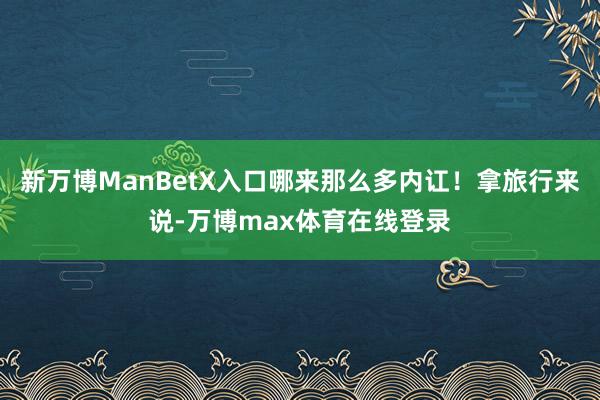 新万博ManBetX入口哪来那么多内讧！拿旅行来说-万博max体育在线登录