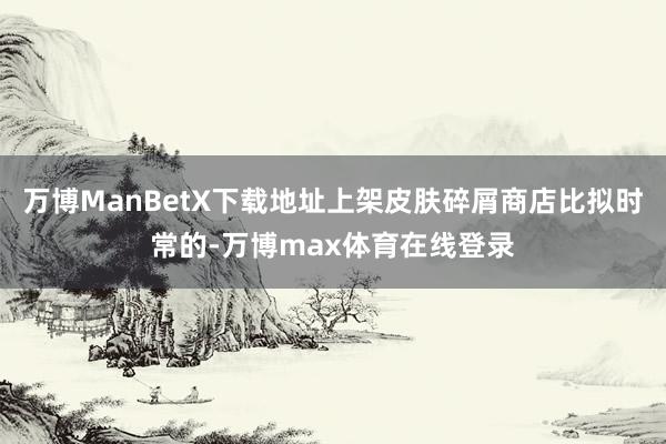 万博ManBetX下载地址上架皮肤碎屑商店比拟时常的-万博max体育在线登录