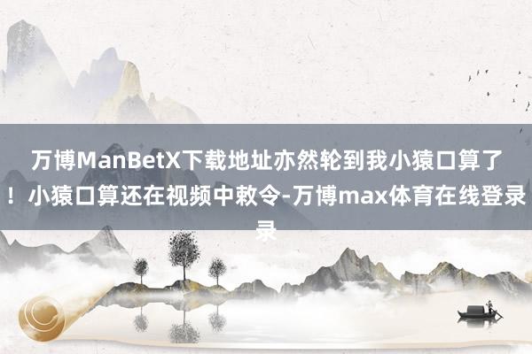 万博ManBetX下载地址亦然轮到我小猿口算了！小猿口算还在视频中敕令-万博max体育在线登录