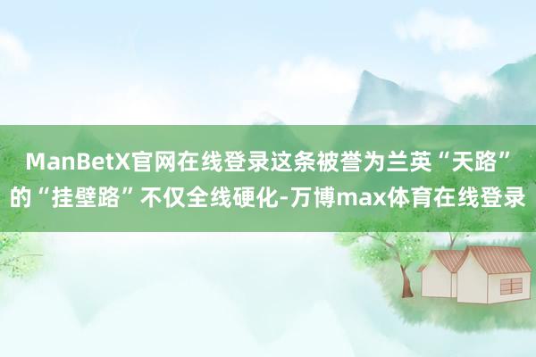 ManBetX官网在线登录这条被誉为兰英“天路”的“挂壁路”不仅全线硬化-万博max体育在线登录