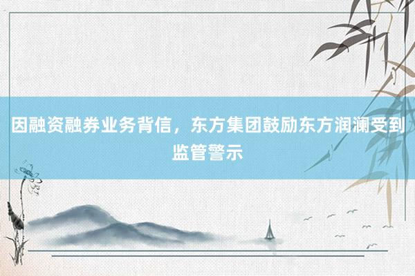 因融资融券业务背信，东方集团鼓励东方润澜受到监管警示