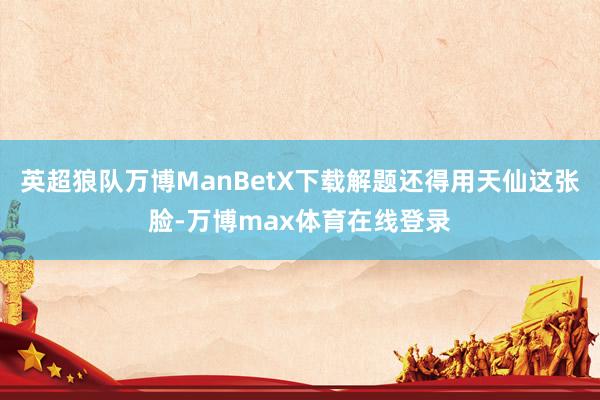 英超狼队万博ManBetX下载解题还得用天仙这张脸-万博max体育在线登录