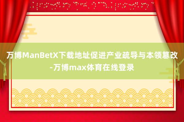 万博ManBetX下载地址促进产业疏导与本领篡改-万博max体育在线登录