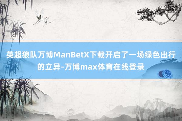 英超狼队万博ManBetX下载开启了一场绿色出行的立异-万博max体育在线登录