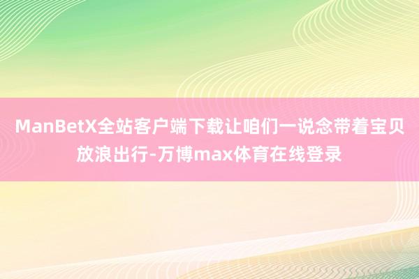 ManBetX全站客户端下载让咱们一说念带着宝贝放浪出行-万博max体育在线登录