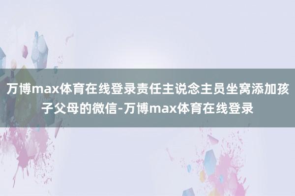 万博max体育在线登录责任主说念主员坐窝添加孩子父母的微信-万博max体育在线登录