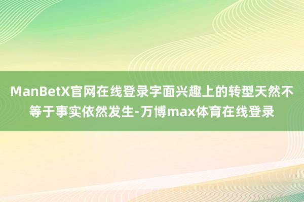 ManBetX官网在线登录字面兴趣上的转型天然不等于事实依然发生-万博max体育在线登录