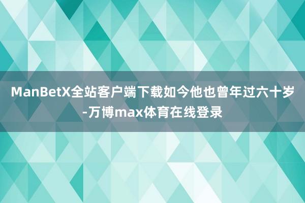 ManBetX全站客户端下载如今他也曾年过六十岁-万博max体育在线登录