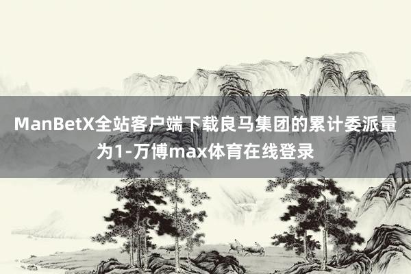 ManBetX全站客户端下载良马集团的累计委派量为1-万博max体育在线登录