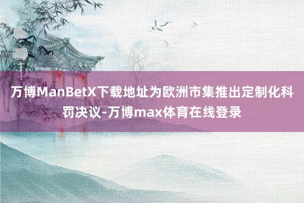 万博ManBetX下载地址为欧洲市集推出定制化科罚决议-万博max体育在线登录