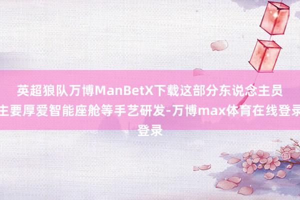 英超狼队万博ManBetX下载这部分东说念主员主要厚爱智能座舱等手艺研发-万博max体育在线登录