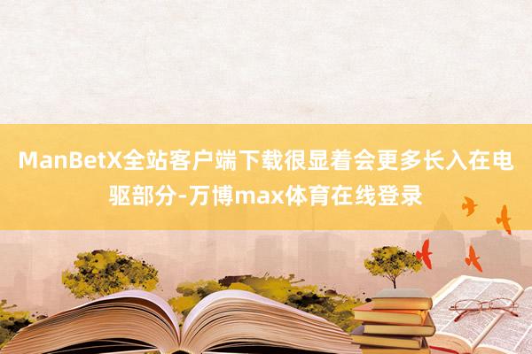 ManBetX全站客户端下载很显着会更多长入在电驱部分-万博max体育在线登录