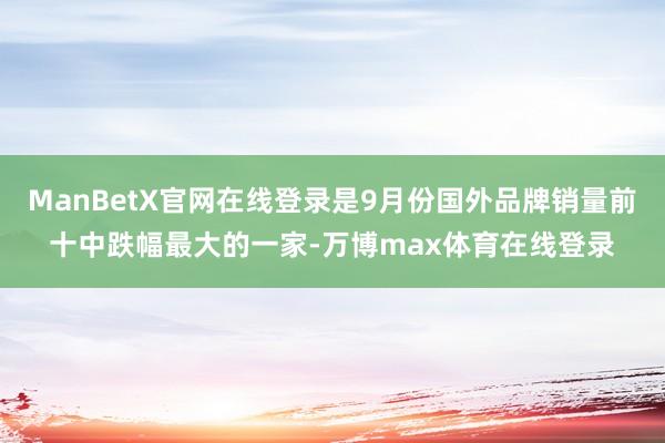 ManBetX官网在线登录是9月份国外品牌销量前十中跌幅最大的一家-万博max体育在线登录