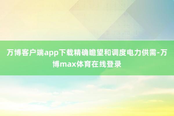 万博客户端app下载精确瞻望和调度电力供需-万博max体育在线登录