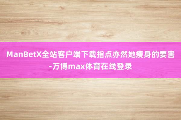 ManBetX全站客户端下载指点亦然她瘦身的要害-万博max体育在线登录