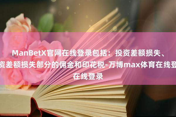 ManBetX官网在线登录包括：投资差额损失、投资差额损失部分的佣金和印花税-万博max体育在线登录