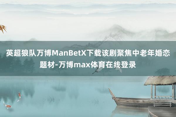 英超狼队万博ManBetX下载该剧聚焦中老年婚恋题材-万博max体育在线登录