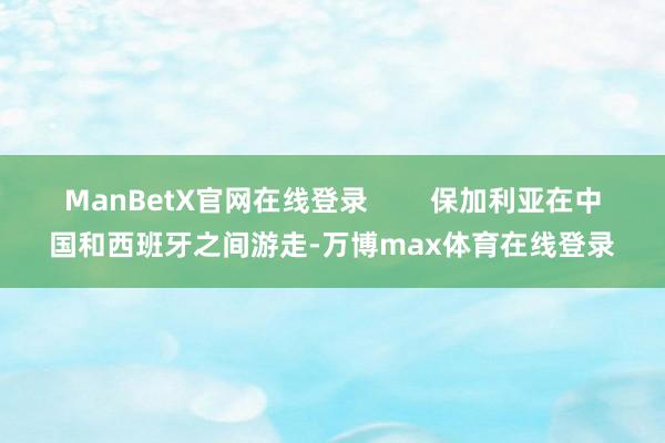 ManBetX官网在线登录        保加利亚在中国和西班牙之间游走-万博max体育在线登录