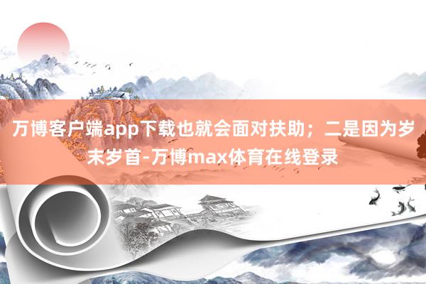 万博客户端app下载也就会面对扶助；二是因为岁末岁首-万博max体育在线登录