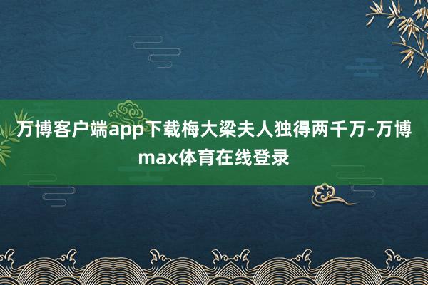 万博客户端app下载梅大梁夫人独得两千万-万博max体育在线登录