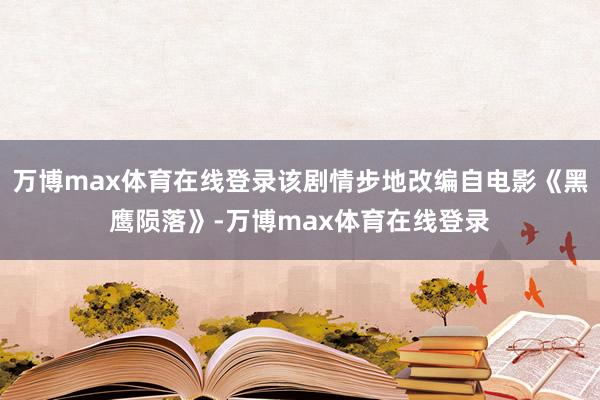 万博max体育在线登录该剧情步地改编自电影《黑鹰陨落》-万博max体育在线登录