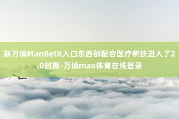 新万博ManBetX入口东西部配合医疗帮扶进入了2.0时期-万博max体育在线登录