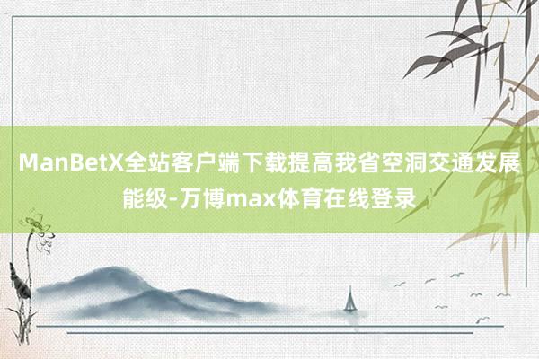 ManBetX全站客户端下载提高我省空洞交通发展能级-万博max体育在线登录