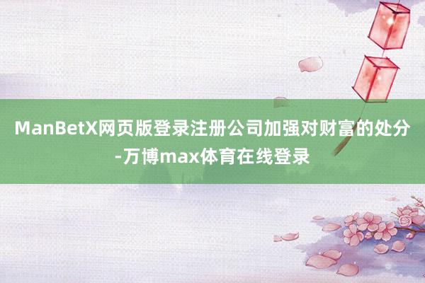 ManBetX网页版登录注册公司加强对财富的处分-万博max体育在线登录